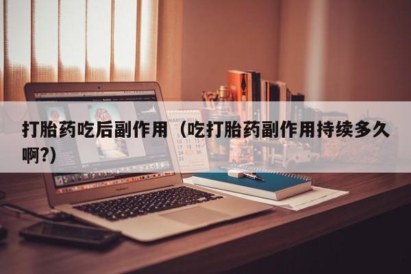 打胎药吃后副作用（吃打胎药副作用持续多久啊?）