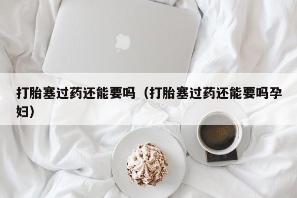 打胎塞过药还能要吗（打胎塞过药还能要吗孕妇）