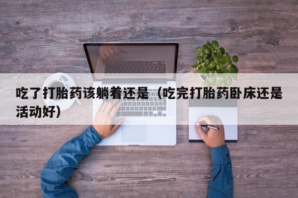 吃了打胎药该躺着还是（吃完打胎药卧床还是活动好）