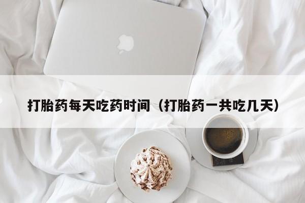 打胎药每天吃药时间（打胎药一共吃几天）