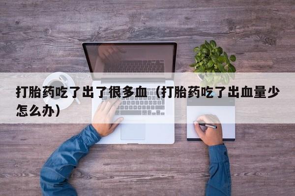 打胎药吃了出了很多血（打胎药吃了出血量少怎么办）