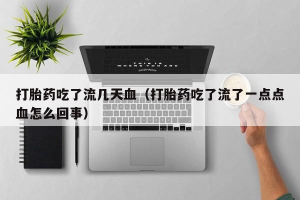 打胎药吃了流几天血（打胎药吃了流了一点点血怎么回事）