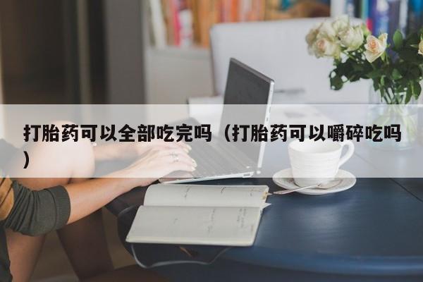 打胎药可以全部吃完吗（打胎药可以嚼碎吃吗）