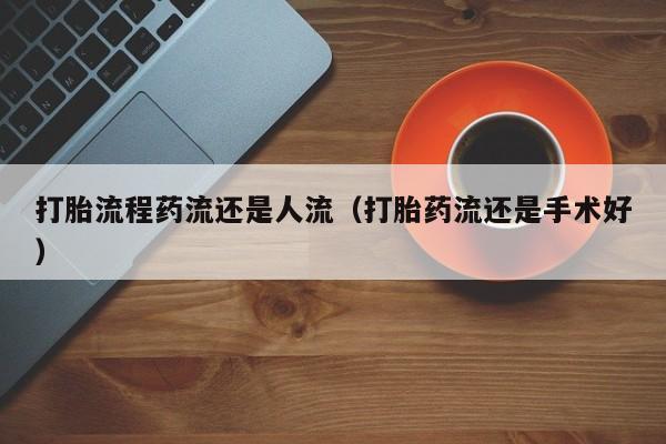 打胎流程药流还是人流（打胎药流还是手术好）