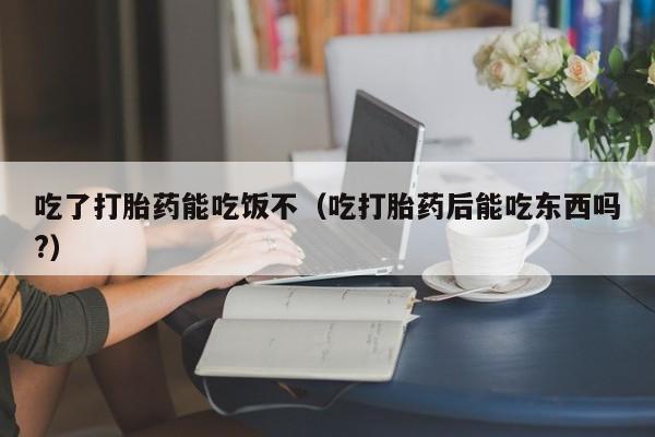 打胎药怎么购买方便的吃了打胎药能吃饭不（吃打胎药后能吃东西吗?）
