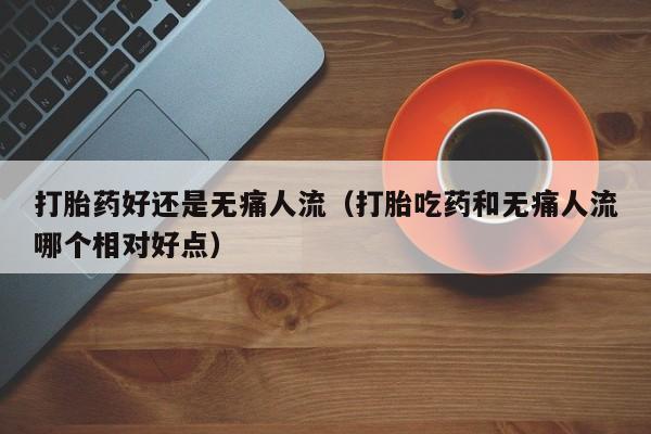 打胎药怎么购买方便的打胎药好还是无痛人流（打胎吃药和无痛人流哪个相对好点）