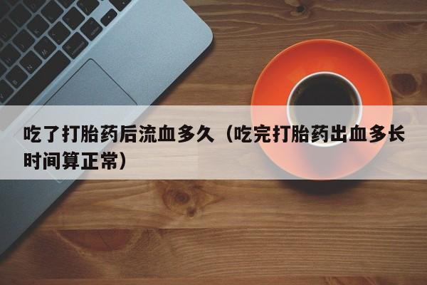 打胎药怎么购买方便的吃了打胎药后流血多久（吃完打胎药出血多长时间算正常）
