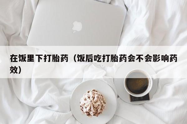 打胎药怎么购买方便的在饭里下打胎药（饭后吃打胎药会不会影响药效）