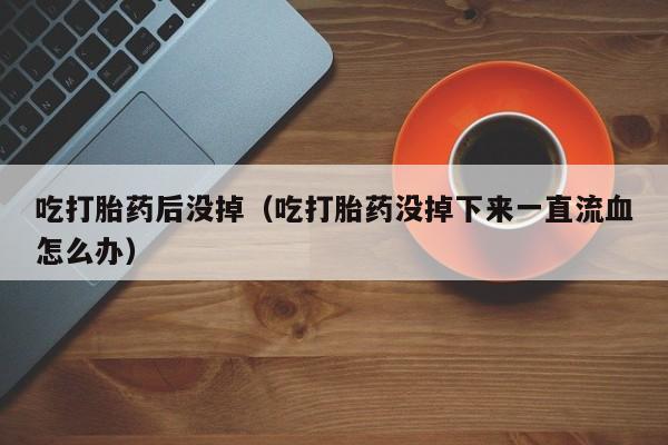 打胎药怎么购买方便的吃打胎药后没掉（吃打胎药没掉下来一直流血怎么办）