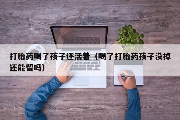 打胎药怎么购买方便的打胎药喝了孩子还活着(喝了打胎药孩子没掉还能留吗)