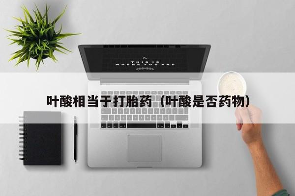 打胎药怎么购买方便的叶酸相当于打胎药(叶酸是否药物)