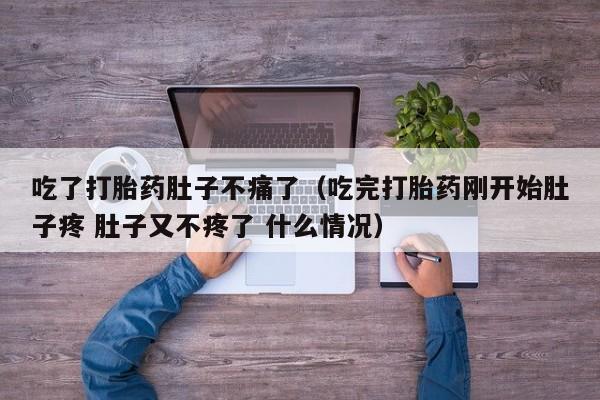 打胎药怎么购买方便的吃了打胎药肚子不痛了（吃完打胎药刚开始肚子疼 肚子又不疼了 什么情况）