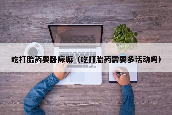 打胎药怎么购买方便的吃打胎药要卧床嘛(吃打胎药需要多活动吗)