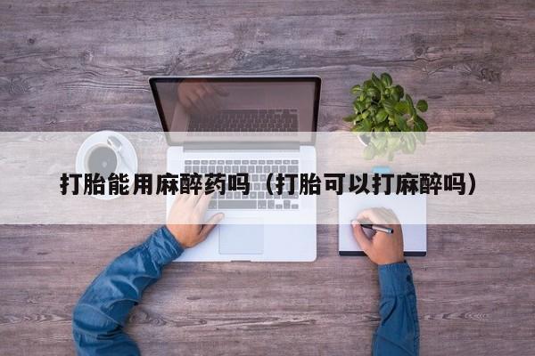 打胎药怎么购买方便的打胎能用麻醉药吗(打胎可以打麻醉吗)