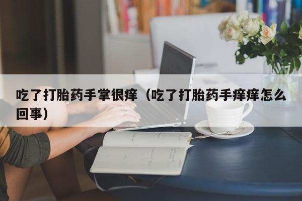 打胎药怎么购买方便的吃了打胎药手掌很痒（吃了打胎药手痒痒怎么回事）