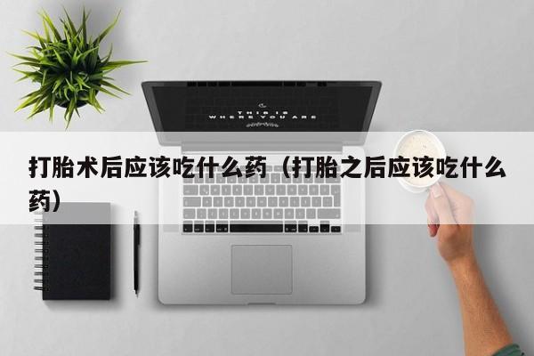 打胎药怎么购买方便的打胎术后应该吃什么药（打胎之后应该吃什么药）